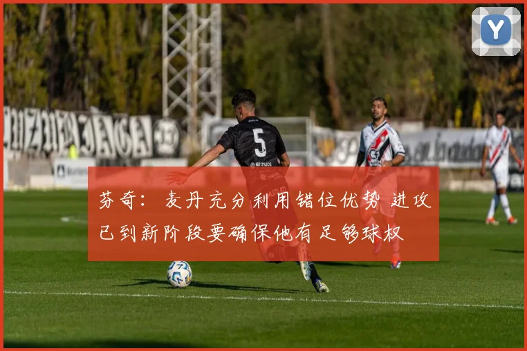 芬奇：麦丹充分利用错位优势 进攻已到新阶段要确保他有足够球权