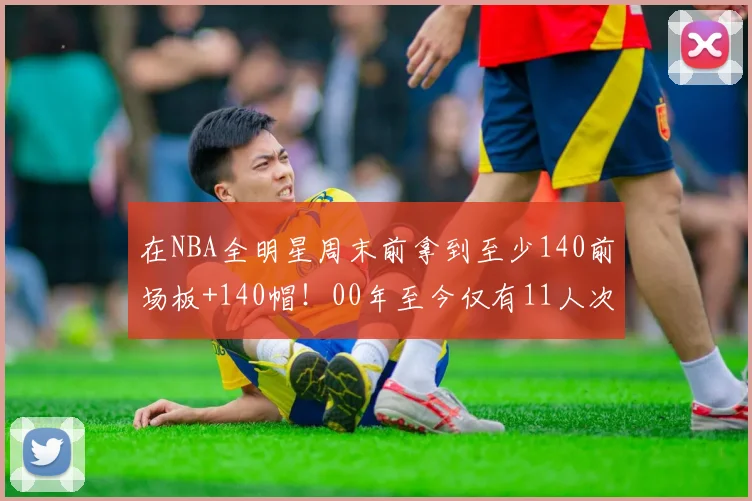 在NBA全明星周末前拿到至少140前场板+140帽！00年至今仅有11人次