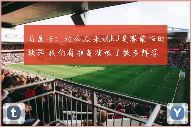 乌度卡：对公众来说KD是赛前临时缺阵 我们有准备演练了很多阵容