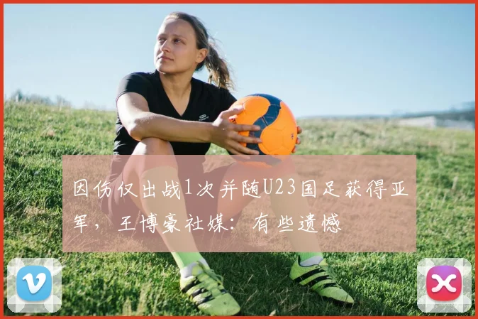 因伤仅出战1次并随U23国足获得亚军，王博豪社媒：有些遗憾
