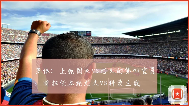 罗体：上轮国米vs尤文的第四官员，将担任本轮尤文vs科莫主裁
