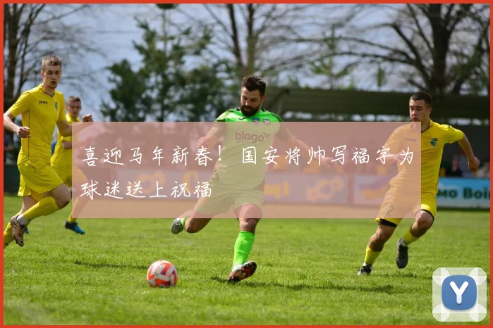 喜迎马年新春！国安将帅写福字为球迷送上祝福
