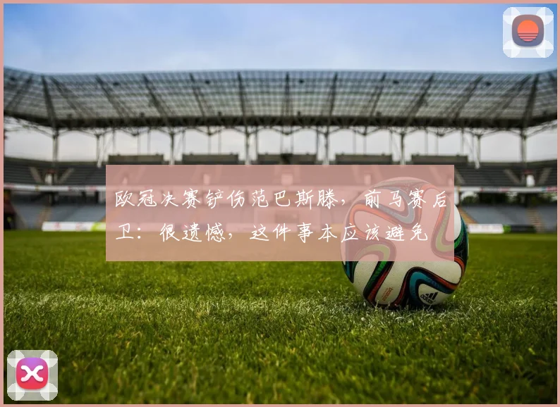 欧冠决赛铲伤范巴斯滕，前马赛后卫：很遗憾，这件事本应该避免