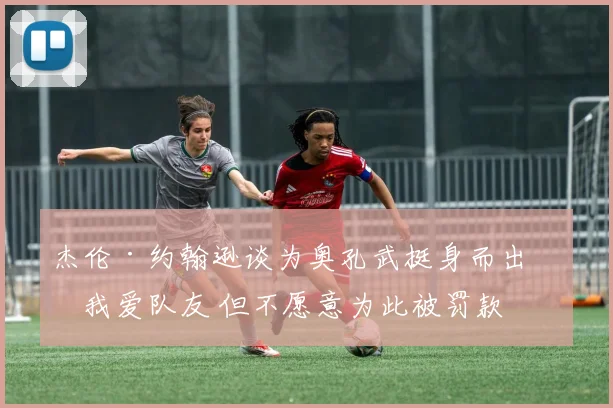 杰伦·约翰逊谈为奥孔武挺身而出：我爱队友 但不愿意为此被罚款