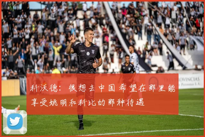 科沃德：很想去中国 希望在那里能享受姚明和科比的那种待遇