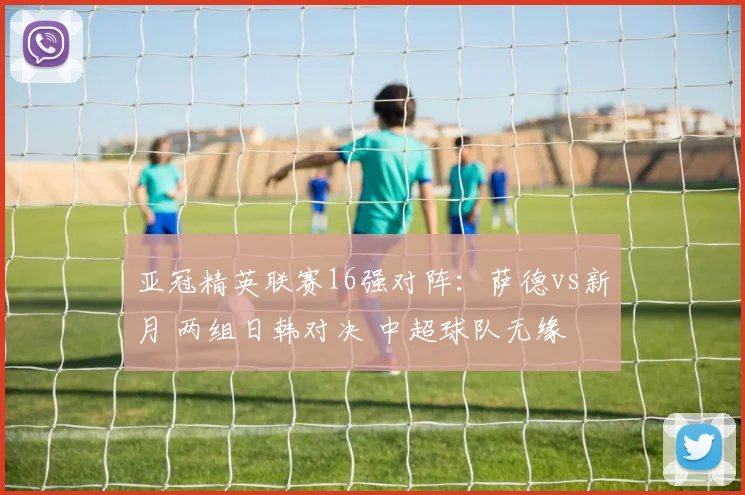 亚冠精英联赛16强对阵：萨德vs新月 两组日韩对决 中超球队无缘