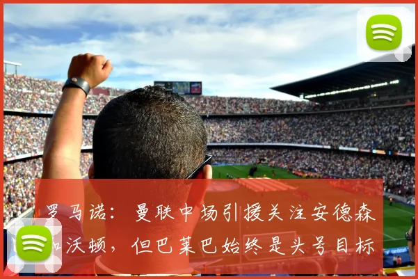 罗马诺：曼联中场引援关注安德森和沃顿，但巴莱巴始终是头号目标