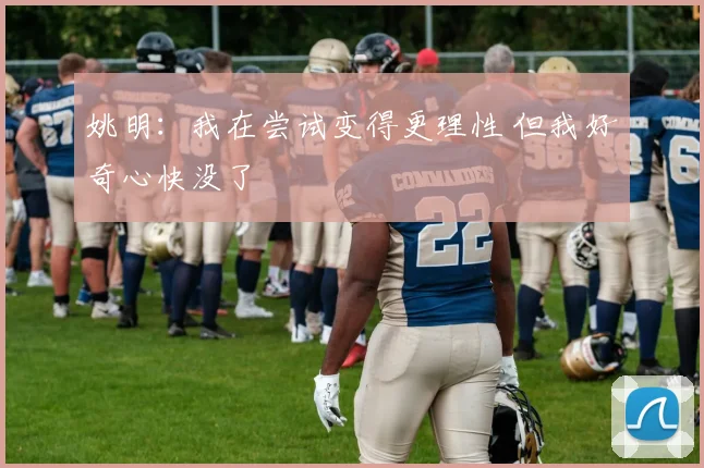 姚明：我在尝试变得更理性 但我好奇心快没了