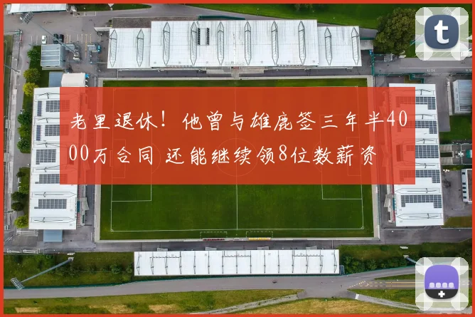 老里退休！他曾与雄鹿签三年半4000万合同 还能继续领8位数薪资