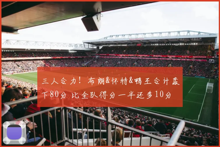 三人合力！布朗&怀特&鸭王合计轰下80分 比全队得分一半还多10分