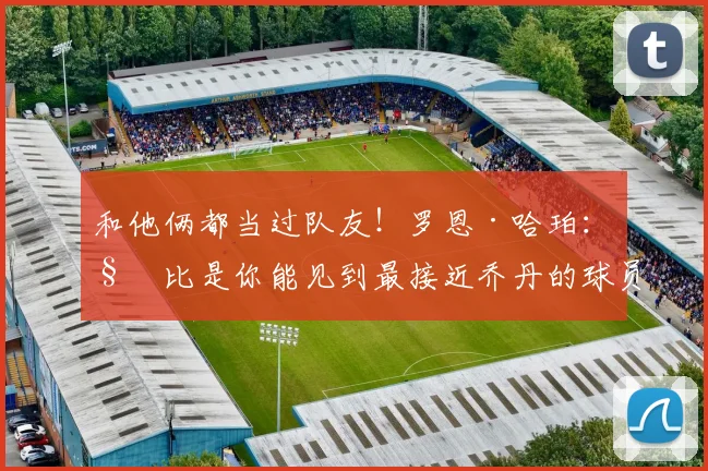和他俩都当过队友！罗恩·哈珀：科比是你能见到最接近乔丹的球员