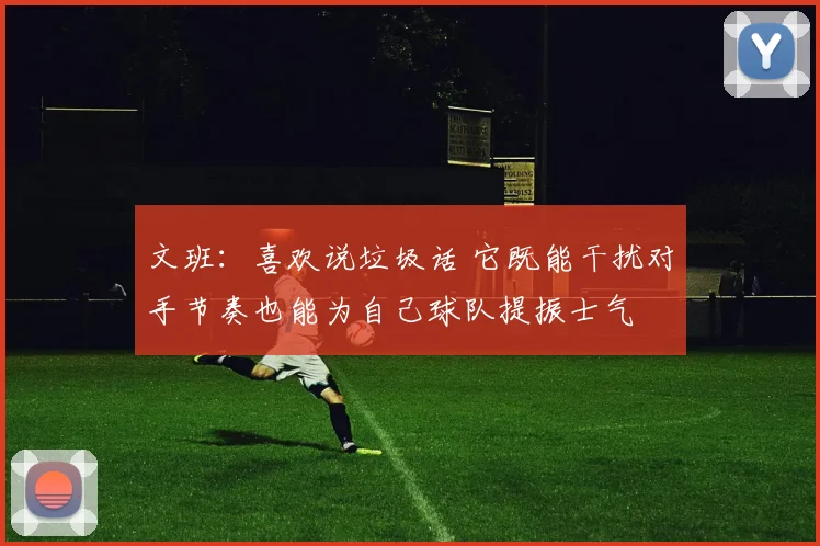 文班：喜欢说垃圾话 它既能干扰对手节奏也能为自己球队提振士气