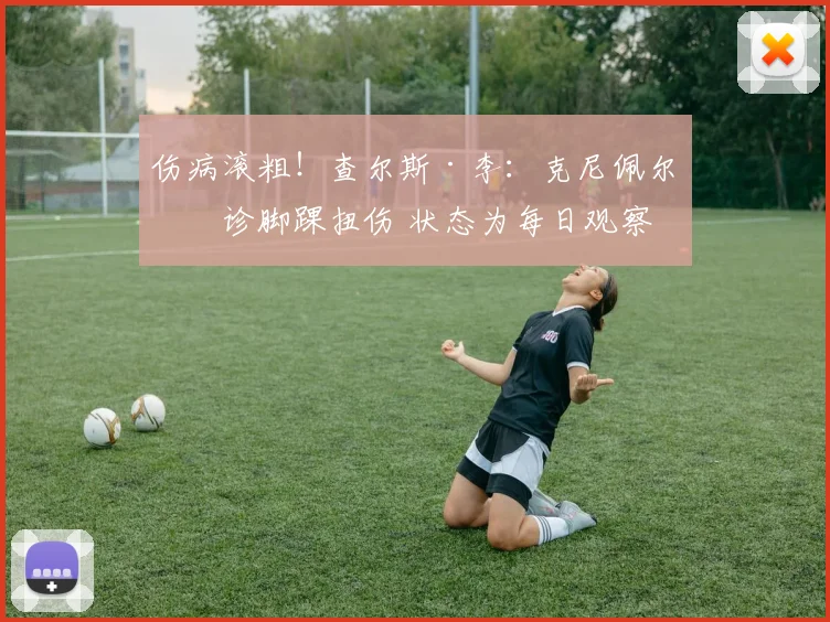伤病滚粗！查尔斯·李：克尼佩尔确诊脚踝扭伤 状态为每日观察