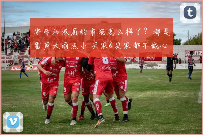 字母和浓眉的市场怎么样了？都是雷声大雨点小 买家&卖家都不诚心